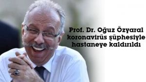 Prf. Dr. Oğuz Özyaral, hastaneye kaldırıldı